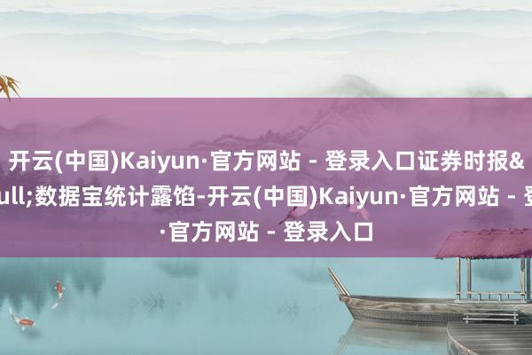 开云(中国)Kaiyun·官方网站 - 登录入口证券时报&bull;数据宝统计露馅-开云(中国)Kaiyun·官方网站 - 登录入口