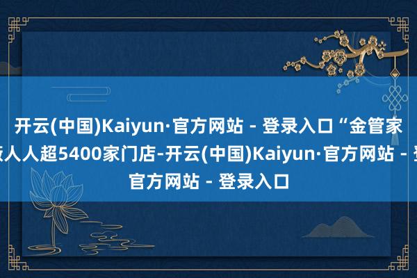 开云(中国)Kaiyun·官方网站 - 登录入口“金管家”已隐蔽人人超5400家门店-开云(中国)Kaiyun·官方网站 - 登录入口