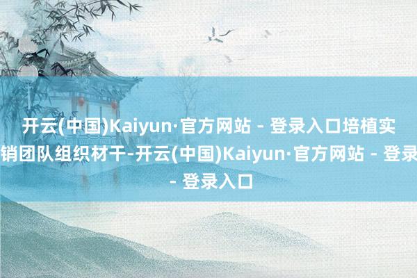 开云(中国)Kaiyun·官方网站 - 登录入口培植实质营销团队组织材干-开云(中国)Kaiyun·官方网站 - 登录入口