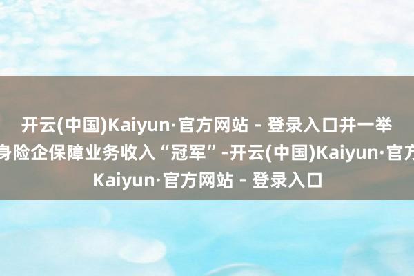 开云(中国)Kaiyun·官方网站 - 登录入口并一举夺得外资东谈主身险企保障业务收入“冠军”-开云(中国)Kaiyun·官方网站 - 登录入口