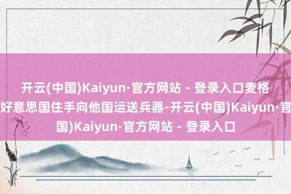 开云(中国)Kaiyun·官方网站 - 登录入口麦格雷戈在帖文中敕令好意思国住手向他国运送兵器-开云(中国)Kaiyun·官方网站 - 登录入口