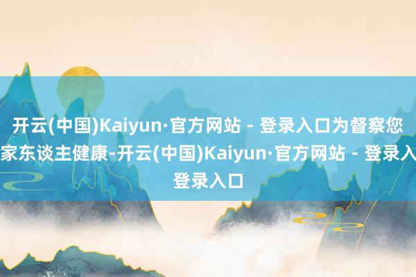 开云(中国)Kaiyun·官方网站 - 登录入口为督察您和家东谈主健康-开云(中国)Kaiyun·官方网站 - 登录入口
