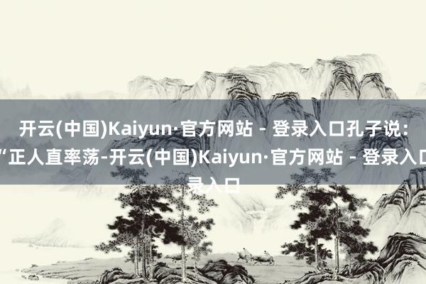 开云(中国)Kaiyun·官方网站 - 登录入口孔子说：“正人直率荡-开云(中国)Kaiyun·官方网站 - 登录入口