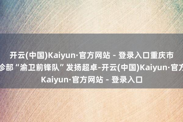 开云(中国)Kaiyun·官方网站 - 登录入口重庆市急救医疗中心急诊部“渝卫前锋队”发扬超卓-开云(中国)Kaiyun·官方网站 - 登录入口