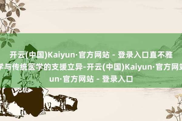 开云(中国)Kaiyun·官方网站 - 登录入口直不雅感受当代医学与传统医学的支援立异-开云(中国)Kaiyun·官方网站 - 登录入口