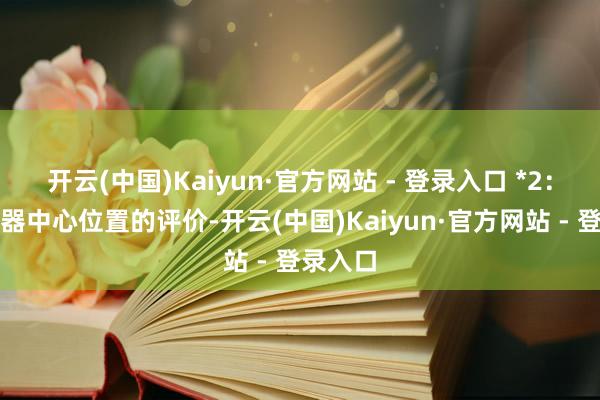开云(中国)Kaiyun·官方网站 - 登录入口 *2：在感光器中心位置的评价-开云(中国)Kaiyun·官方网站 - 登录入口