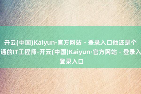 开云(中国)Kaiyun·官方网站 - 登录入口他还是个普通的IT工程师-开云(中国)Kaiyun·官方网站 - 登录入口