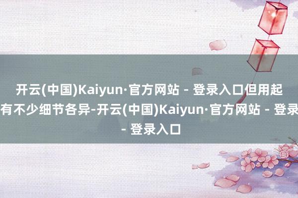 开云(中国)Kaiyun·官方网站 - 登录入口但用起来却有不少细节各异-开云(中国)Kaiyun·官方网站 - 登录入口