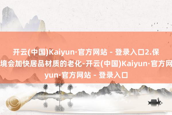 开云(中国)Kaiyun·官方网站 - 登录入口2.保护材质湿气环境会加快居品材质的老化-开云(中国)Kaiyun·官方网站 - 登录入口