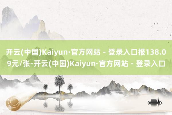 开云(中国)Kaiyun·官方网站 - 登录入口报138.09元/张-开云(中国)Kaiyun·官方网站 - 登录入口