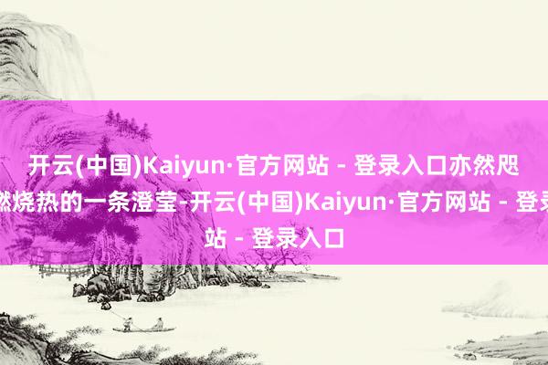 开云(中国)Kaiyun·官方网站 - 登录入口亦然咫尺终燃烧热的一条澄莹-开云(中国)Kaiyun·官方网站 - 登录入口