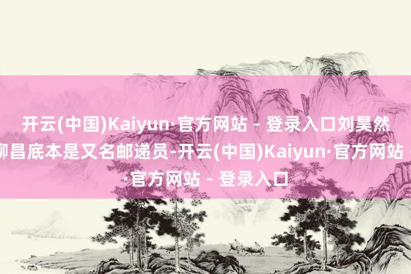开云(中国)Kaiyun·官方网站 - 登录入口刘昊然演出的苏柳昌底本是又名邮递员-开云(中国)Kaiyun·官方网站 - 登录入口