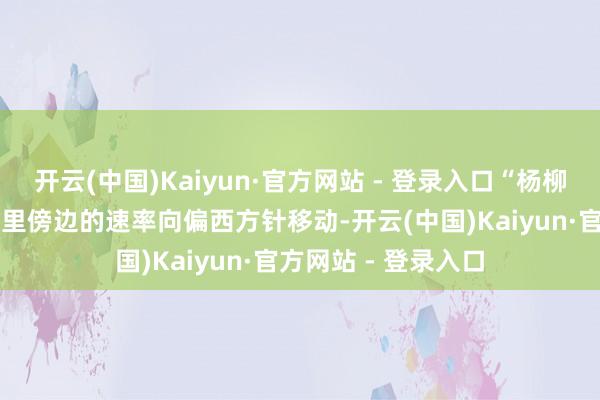 开云(中国)Kaiyun·官方网站 - 登录入口“杨柳”将以每小时25公里傍边的速率向偏西方针移动-开云(中国)Kaiyun·官方网站 - 登录入口