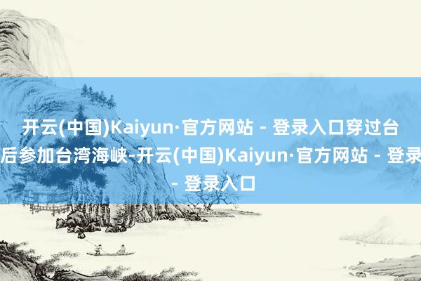 开云(中国)Kaiyun·官方网站 - 登录入口穿过台湾岛后参加台湾海峡-开云(中国)Kaiyun·官方网站 - 登录入口