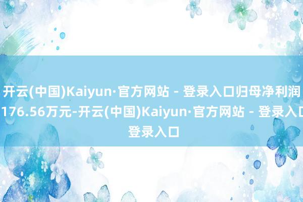 开云(中国)Kaiyun·官方网站 - 登录入口归母净利润-176.56万元-开云(中国)Kaiyun·官方网站 - 登录入口