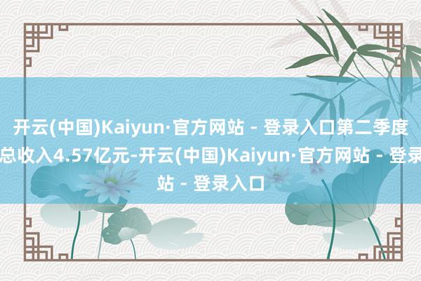 开云(中国)Kaiyun·官方网站 - 登录入口第二季度生意总收入4.57亿元-开云(中国)Kaiyun·官方网站 - 登录入口
