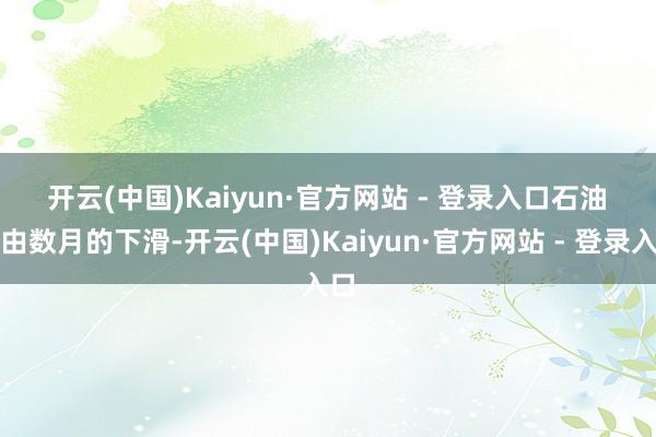 开云(中国)Kaiyun·官方网站 - 登录入口　　石油　　经由数月的下滑-开云(中国)Kaiyun·官方网站 - 登录入口