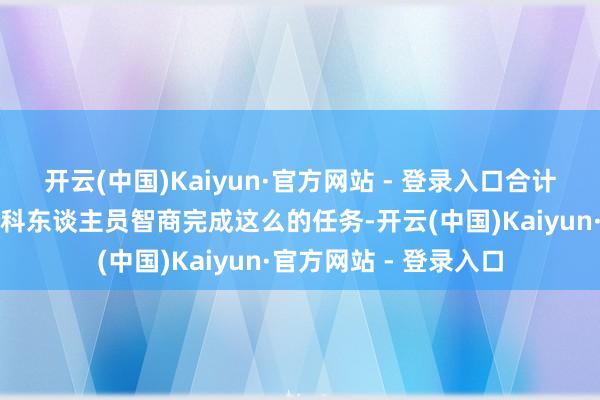 开云(中国)Kaiyun·官方网站 - 登录入口合计仅有国度相沿下的专科东谈主员智商完成这么的任务-开云(中国)Kaiyun·官方网站 - 登录入口