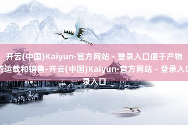开云(中国)Kaiyun·官方网站 - 登录入口便于产物的运载和销售-开云(中国)Kaiyun·官方网站 - 登录入口