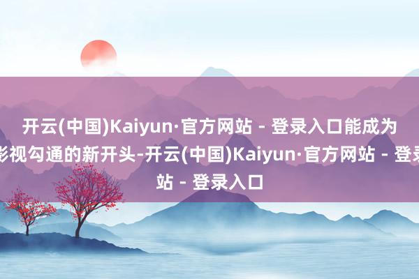 开云(中国)Kaiyun·官方网站 - 登录入口能成为两城影视勾通的新开头-开云(中国)Kaiyun·官方网站 - 登录入口