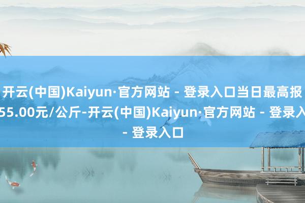 开云(中国)Kaiyun·官方网站 - 登录入口当日最高报价55.00元/公斤-开云(中国)Kaiyun·官方网站 - 登录入口