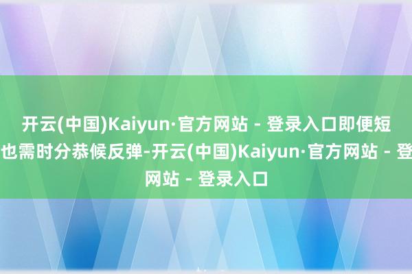 开云(中国)Kaiyun·官方网站 - 登录入口即便短期被套也需时分恭候反弹-开云(中国)Kaiyun·官方网站 - 登录入口