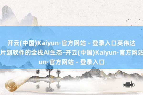 开云(中国)Kaiyun·官方网站 - 登录入口英伟达构建了从芯片到软件的全栈AI生态-开云(中国)Kaiyun·官方网站 - 登录入口