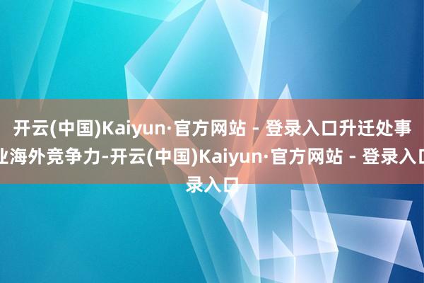 开云(中国)Kaiyun·官方网站 - 登录入口升迁处事业海外竞争力-开云(中国)Kaiyun·官方网站 - 登录入口
