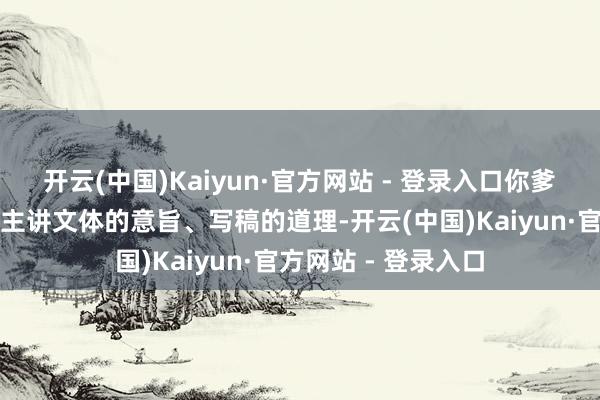 开云(中国)Kaiyun·官方网站 - 登录入口你爹天天出去给东说念主讲文体的意旨、写稿的道理-开云(中国)Kaiyun·官方网站 - 登录入口