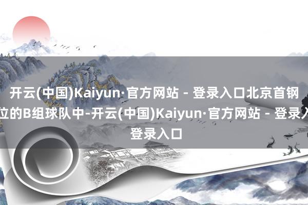 开云(中国)Kaiyun·官方网站 - 登录入口北京首钢方位的B组球队中-开云(中国)Kaiyun·官方网站 - 登录入口