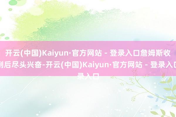 开云(中国)Kaiyun·官方网站 - 登录入口詹姆斯收到后尽头兴奋-开云(中国)Kaiyun·官方网站 - 登录入口
