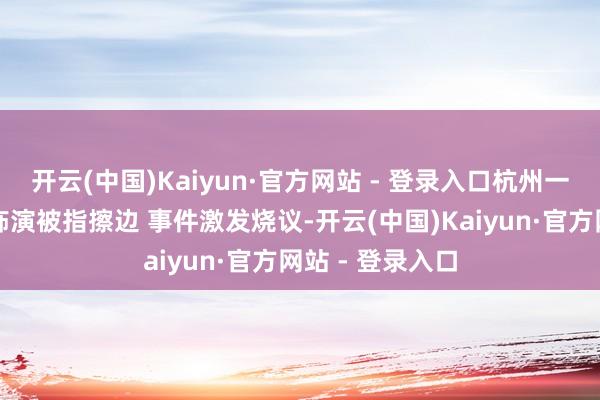 开云(中国)Kaiyun·官方网站 - 登录入口杭州一酒馆有女舞者饰演被指擦边 事件激发烧议-开云(中国)Kaiyun·官方网站 - 登录入口