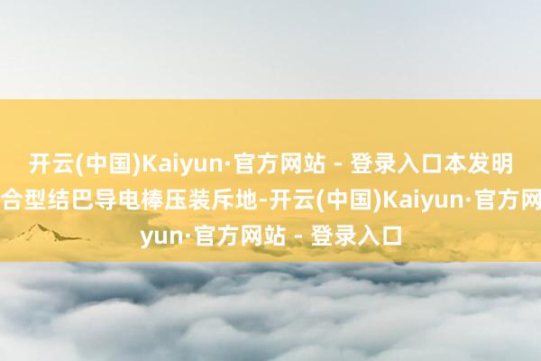 开云(中国)Kaiyun·官方网站 - 登录入口本发明公开了一种复合型结巴导电棒压装斥地-开云(中国)Kaiyun·官方网站 - 登录入口