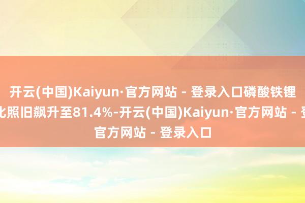 开云(中国)Kaiyun·官方网站 - 登录入口磷酸铁锂的市占比照旧飙升至81.4%-开云(中国)Kaiyun·官方网站 - 登录入口