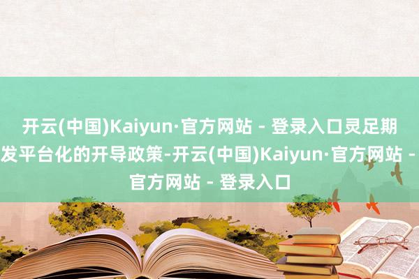 开云(中国)Kaiyun·官方网站 - 登录入口灵足期间坚握研发平台化的开导政策-开云(中国)Kaiyun·官方网站 - 登录入口