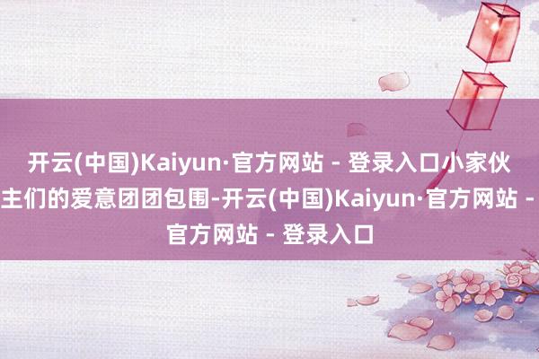 开云(中国)Kaiyun·官方网站 - 登录入口小家伙被大东谈主们的爱意团团包围-开云(中国)Kaiyun·官方网站 - 登录入口