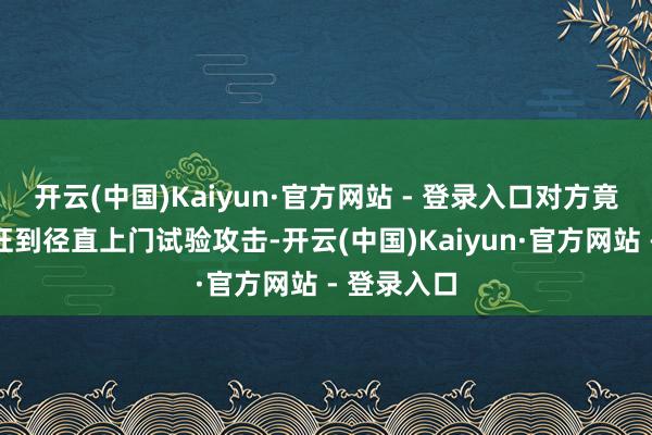 开云(中国)Kaiyun·官方网站 - 登录入口对方竟会丧心病狂到径直上门试验攻击-开云(中国)Kaiyun·官方网站 - 登录入口