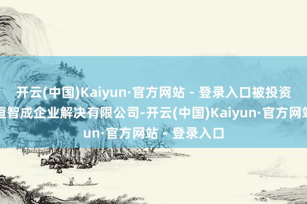 开云(中国)Kaiyun·官方网站 - 登录入口被投资公司为深圳恒智成企业解决有限公司-开云(中国)Kaiyun·官方网站 - 登录入口