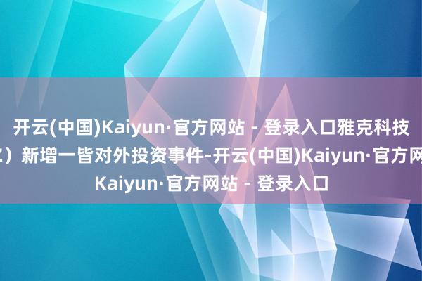 开云(中国)Kaiyun·官方网站 - 登录入口雅克科技（002409.SZ）新增一皆对外投资事件-开云(中国)Kaiyun·官方网站 - 登录入口