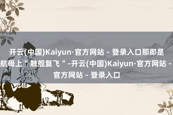 开云(中国)Kaiyun·官方网站 - 登录入口那即是舰载机在航母上"触舰复飞"-开云(中国)Kaiyun·官方网站 - 登录入口