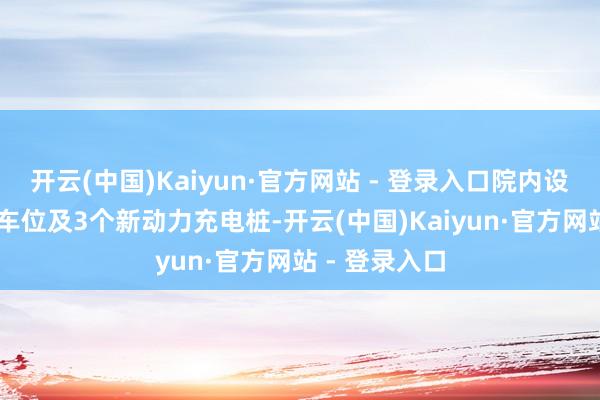 开云(中国)Kaiyun·官方网站 - 登录入口院内设50个免费泊车位及3个新动力充电桩-开云(中国)Kaiyun·官方网站 - 登录入口