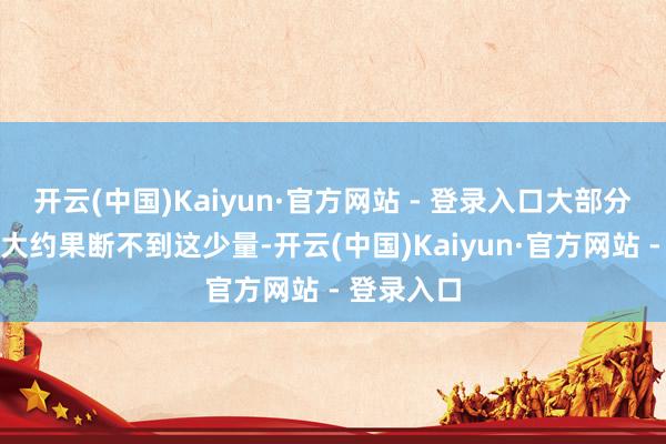 开云(中国)Kaiyun·官方网站 - 登录入口大部分东说念主大约果断不到这少量-开云(中国)Kaiyun·官方网站 - 登录入口
