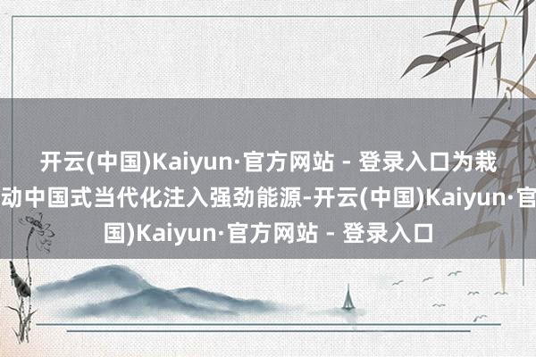 开云(中国)Kaiyun·官方网站 - 登录入口为栽植新质出产力、劳动中国式当代化注入强劲能源-开云(中国)Kaiyun·官方网站 - 登录入口