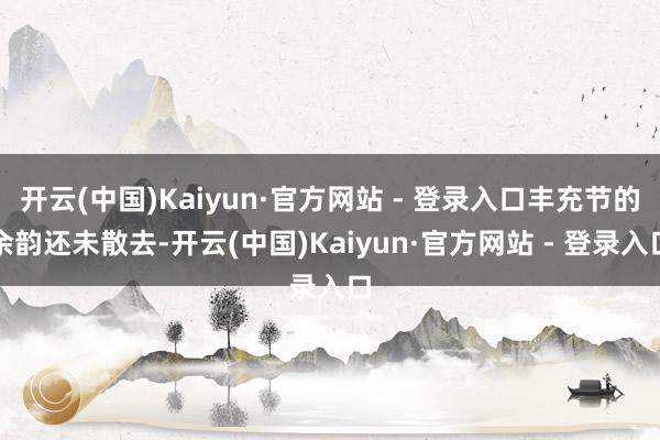 开云(中国)Kaiyun·官方网站 - 登录入口丰充节的余韵还未散去-开云(中国)Kaiyun·官方网站 - 登录入口