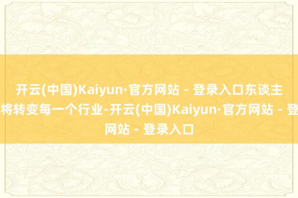 开云(中国)Kaiyun·官方网站 - 登录入口东谈主工智能将转变每一个行业-开云(中国)Kaiyun·官方网站 - 登录入口