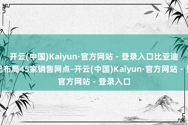 开云(中国)Kaiyun·官方网站 - 登录入口比亚迪在日本已布局45家销售网点-开云(中国)Kaiyun·官方网站 - 登录入口