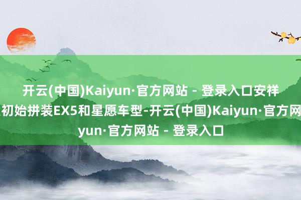 开云(中国)Kaiyun·官方网站 - 登录入口　　安祥商量下一阶段初始拼装EX5和星愿车型-开云(中国)Kaiyun·官方网站 - 登录入口