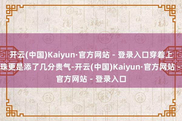 开云(中国)Kaiyun·官方网站 - 登录入口穿着上点缀的珍珠更是添了几分贵气-开云(中国)Kaiyun·官方网站 - 登录入口