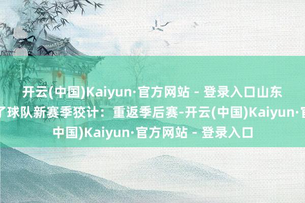 开云(中国)Kaiyun·官方网站 - 登录入口山东高速男篮风雅文告了球队新赛季狡计:重返季后赛-开云(中国)Kaiyun·官方网站 - 登录入口