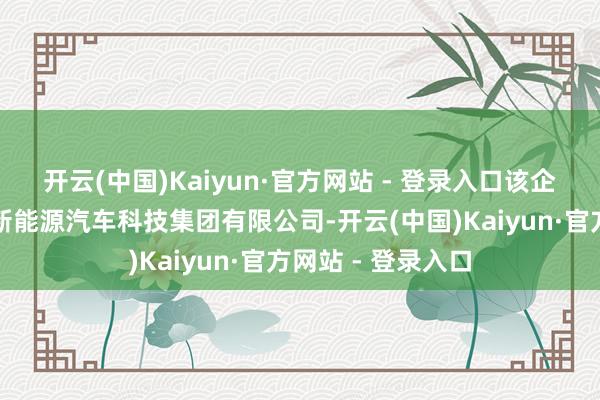 开云(中国)Kaiyun·官方网站 - 登录入口该企业属于山东魏桥新能源汽车科技集团有限公司-开云(中国)Kaiyun·官方网站 - 登录入口